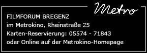 Filmforum Bregenz - im Metrokino, Rheinstr. 25, A-6900 Bregenz; Reservierung +43 5574 71843 oder auf der Metrokino website